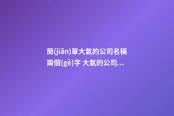 簡(jiǎn)單大氣的公司名稱兩個(gè)字 大氣的公司名字兩個(gè)字-第1張-公司起名-玄機(jī)派